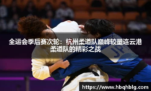 全运会季后赛次轮：杭州柔道队巅峰较量连云港柔道队的精彩之战
