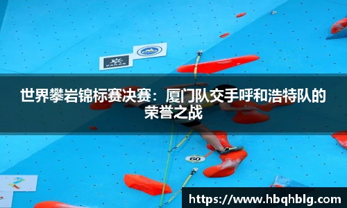 世界攀岩锦标赛决赛：厦门队交手呼和浩特队的荣誉之战