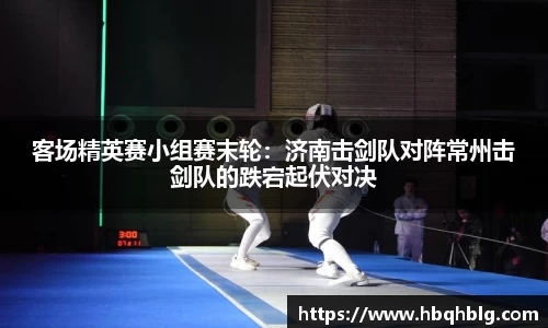 客场精英赛小组赛末轮：济南击剑队对阵常州击剑队的跌宕起伏对决