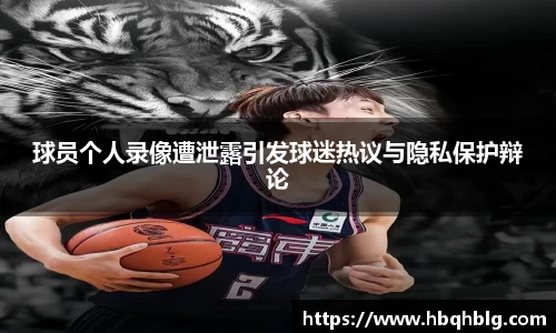 球员个人录像遭泄露引发球迷热议与隐私保护辩论