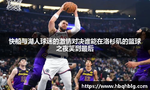 快船与湖人球迷的激情对决谁能在洛杉矶的篮球之夜笑到最后